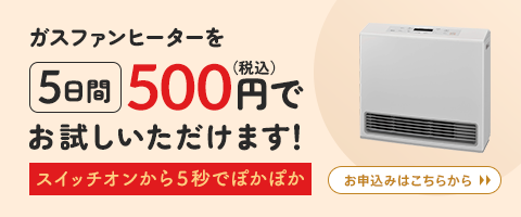 ガスファンヒーターを5日間500円でお試しいただけます！